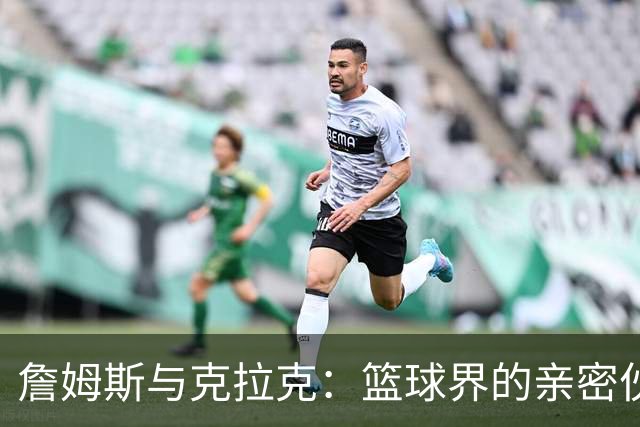 詹姆斯与克拉克：篮球界的亲密伙伴