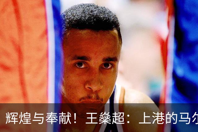 辉煌与奉献！王燊超：上港的马尔蒂尼传奇